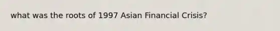 what was the roots of 1997 Asian Financial Crisis?