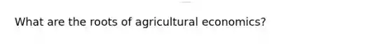 What are the roots of agricultural economics?