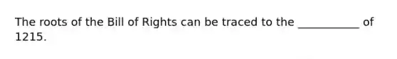 The roots of the Bill of Rights can be traced to the ___________ of 1215.