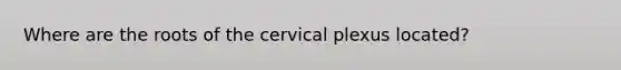 Where are the roots of the cervical plexus located?