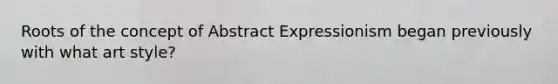 Roots of the concept of Abstract Expressionism began previously with what art style?