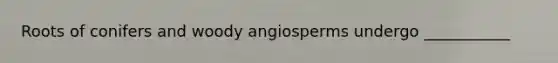 Roots of conifers and woody angiosperms undergo ___________
