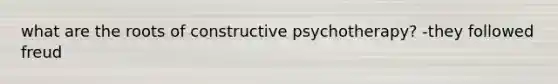 what are the roots of constructive psychotherapy? -they followed freud