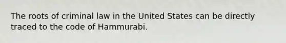 The roots of criminal law in the United States can be directly traced to the code of Hammurabi.