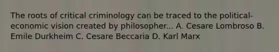 The roots of critical criminology can be traced to the political-economic vision created by philosopher... A. Cesare Lombroso B. Emile Durkheim C. Cesare Beccaria D. Karl Marx