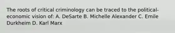 The roots of critical criminology can be traced to the political-economic vision of: A. DeSarte B. Michelle Alexander C. Emile Durkheim D. Karl Marx