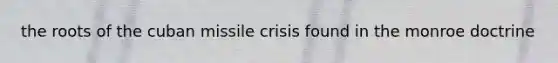 the roots of the cuban missile crisis found in the monroe doctrine