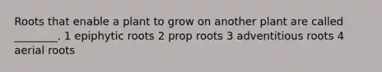 Roots that enable a plant to grow on another plant are called ________. 1 epiphytic roots 2 prop roots 3 adventitious roots 4 aerial roots