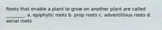 Roots that enable a plant to grow on another plant are called ________. a. epiphytic roots b. prop roots c. adventitious roots d. aerial roots