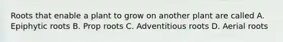 Roots that enable a plant to grow on another plant are called A. Epiphytic roots B. Prop roots C. Adventitious roots D. Aerial roots