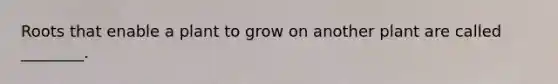 Roots that enable a plant to grow on another plant are called ________.