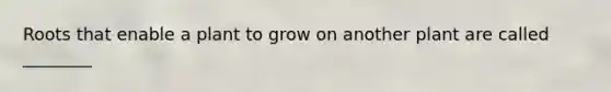 Roots that enable a plant to grow on another plant are called ________