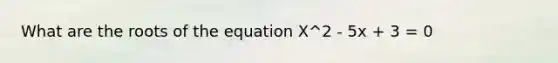 What are the roots of the equation X^2 - 5x + 3 = 0