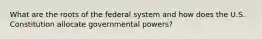 What are the roots of the federal system and how does the U.S. Constitution allocate governmental powers?