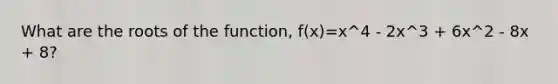 What are the roots of the function, f(x)=x^4 - 2x^3 + 6x^2 - 8x + 8?