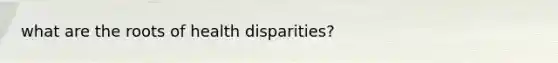 what are the roots of health disparities?