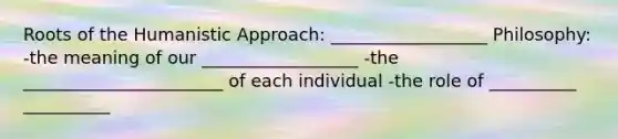 Roots of the Humanistic Approach: __________________ Philosophy: -the meaning of our __________________ -the _______________________ of each individual -the role of __________ __________