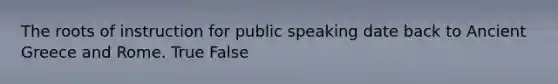 The roots of instruction for public speaking date back to Ancient Greece and Rome. True False