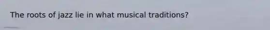 The roots of jazz lie in what musical traditions?