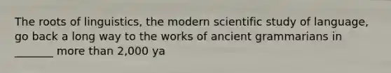 The roots of linguistics, the modern scientific study of language, go back a long way to the works of ancient grammarians in _______ more than 2,000 ya