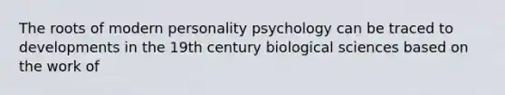 The roots of modern personality psychology can be traced to developments in the 19th century biological sciences based on the work of