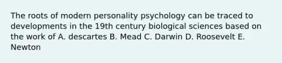 The roots of modern personality psychology can be traced to developments in the 19th century biological sciences based on the work of A. descartes B. Mead C. Darwin D. Roosevelt E. Newton