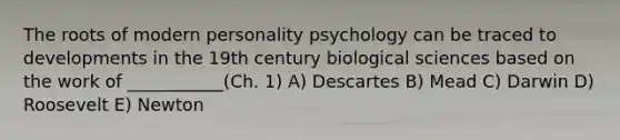 The roots of modern personality psychology can be traced to developments in the 19th century biological sciences based on the work of ___________(Ch. 1) A) Descartes B) Mead C) Darwin D) Roosevelt E) Newton