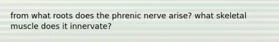 from what roots does the phrenic nerve arise? what skeletal muscle does it innervate?