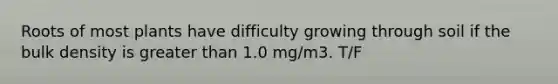 Roots of most plants have difficulty growing through soil if the bulk density is greater than 1.0 mg/m3. T/F