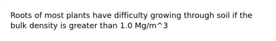 Roots of most plants have difficulty growing through soil if the bulk density is greater than 1.0 Mg/m^3