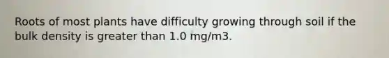 Roots of most plants have difficulty growing through soil if the bulk density is greater than 1.0 mg/m3.