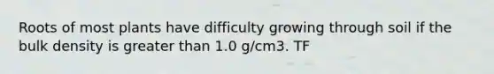 Roots of most plants have difficulty growing through soil if the bulk density is greater than 1.0 g/cm3. TF