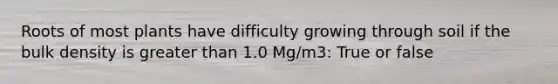 Roots of most plants have difficulty growing through soil if the bulk density is greater than 1.0 Mg/m3: True or false