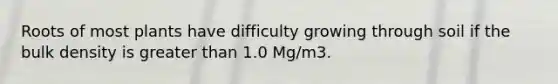 Roots of most plants have difficulty growing through soil if the bulk density is greater than 1.0 Mg/m3.