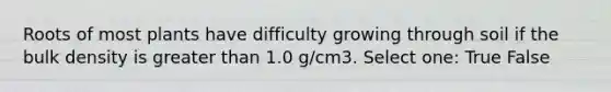 Roots of most plants have difficulty growing through soil if the bulk density is greater than 1.0 g/cm3. Select one: True False