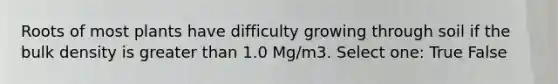 Roots of most plants have difficulty growing through soil if the bulk density is greater than 1.0 Mg/m3. Select one: True False