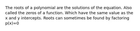 The roots of a polynomial are the solutions of the equation. Also called the zeros of a function. Which have the same value as the x and y intercepts. Roots can sometimes be found by factoring p(x)=0