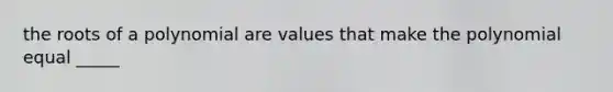 the roots of a polynomial are values that make the polynomial equal _____