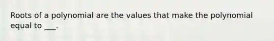 Roots of a polynomial are the values that make the polynomial equal to ___.