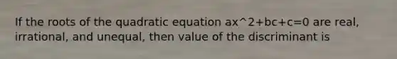 If the roots of the quadratic equation ax^2+bc+c=0 are real, irrational, and unequal, then value of the discriminant is