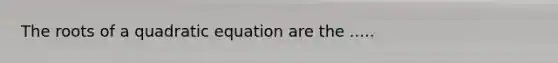 The roots of a quadratic equation are the .....