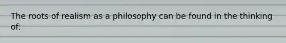 The roots of realism as a philosophy can be found in the thinking of: