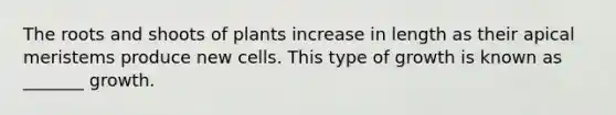 The roots and shoots of plants increase in length as their apical meristems produce new cells. This type of growth is known as _______ growth.