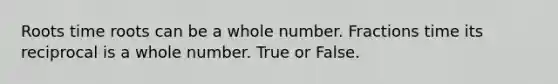 Roots time roots can be a whole number. Fractions time its reciprocal is a whole number. True or False.