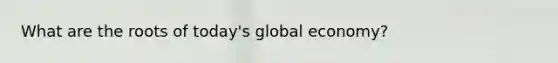 What are the roots of today's global economy?