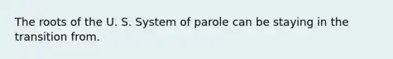 The roots of the U. S. System of parole can be staying in the transition from.