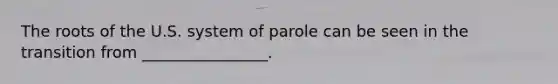 The roots of the U.S. system of parole can be seen in the transition from ________________.