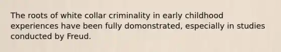 The roots of white collar criminality in early childhood experiences have been fully domonstrated, especially in studies conducted by Freud.