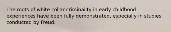 The roots of white collar criminality in early childhood experiences have been fully demonstrated, especially in studies conducted by Freud.