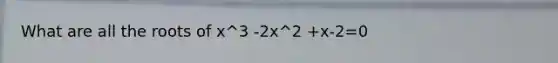 What are all the roots of x^3 -2x^2 +x-2=0